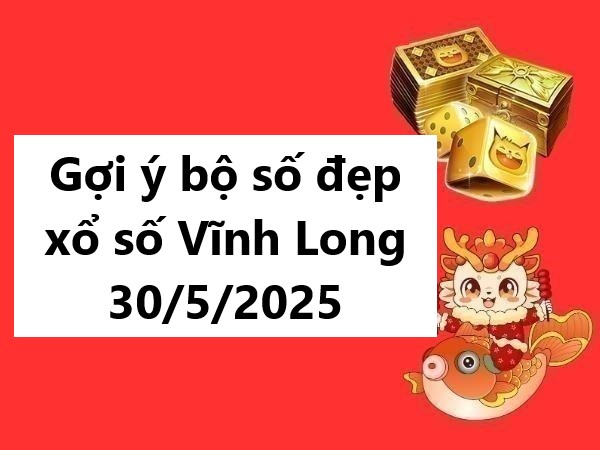 Gợi ý bộ số đẹp xổ số Vĩnh Long 30/5/2025 hôm nay